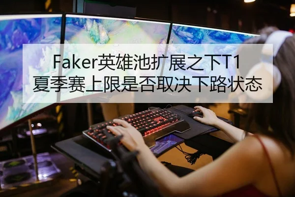 Faker英雄池扩展之下T1夏季赛上限是否取决下路状态