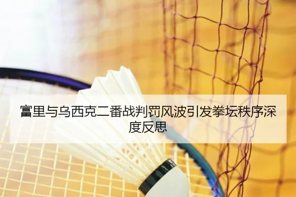 富里与乌西克二番战判罚风波引发拳坛秩序深度反思