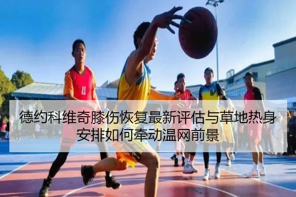 德约科维奇膝伤恢复最新评估与草地热身安排如何牵动温网前景